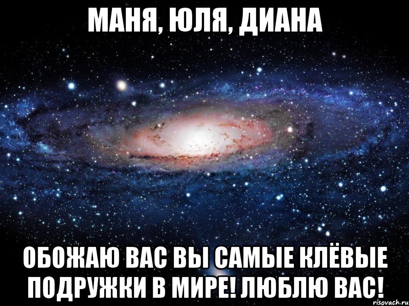 Маня, Юля, Диана Обожаю вас вы самые клёвые подружки в мире! Люблю вас!, Мем Вселенная