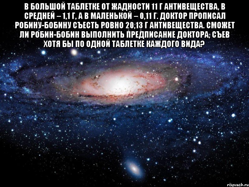 В большой таблетке от жадности 11 г антивещества, в средней – 1,1 г, а в маленькой – 0,11 г. Доктор прописал Робину-Бобину съесть ровно 20,13 г антивещества. Сможет ли Робин-Бобин выполнить предписание доктора, съев хотя бы по одной таблетке каждого вида? , Мем Вселенная