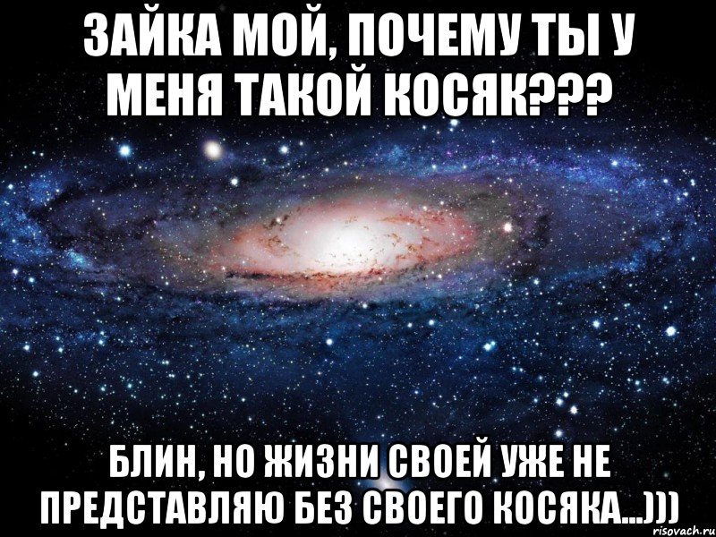 Зайка мой, почему ты у меня такой КОСЯК??? блин, но жизни своей уже не представляю без своего Косяка...))), Мем Вселенная