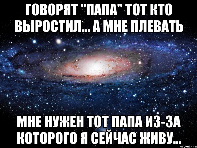 Говорят "папа" тот кто выростил… а мне плевать мне нужен тот папа из-за которого я сейчас живу..., Мем Вселенная