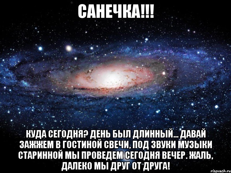 Санечка!!! Куда сегодня? День был длинный... Давай зажжем в гостиной свечи, Под звуки музыки старинной Мы проведем сегодня вечер. Жаль, далеко мы друг от друга!, Мем Вселенная