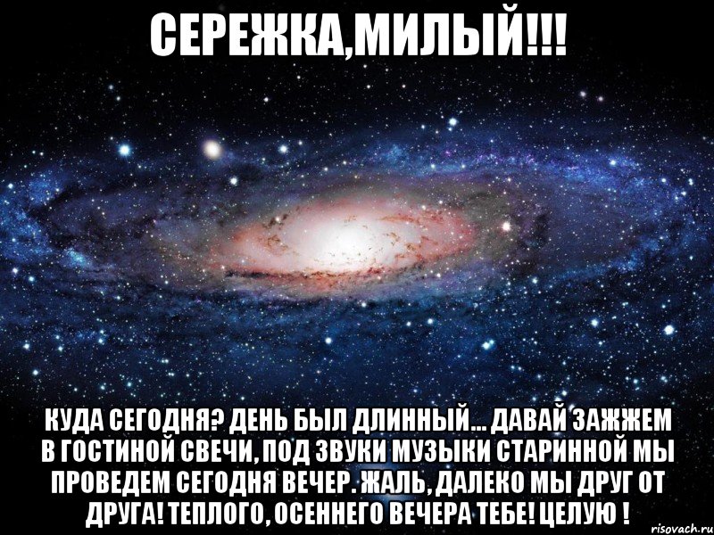 Сережка,милый!!! Куда сегодня? День был длинный... Давай зажжем в гостиной свечи, Под звуки музыки старинной Мы проведем сегодня вечер. Жаль, далеко мы друг от друга! Теплого, осеннего вечера тебе! Целую !, Мем Вселенная