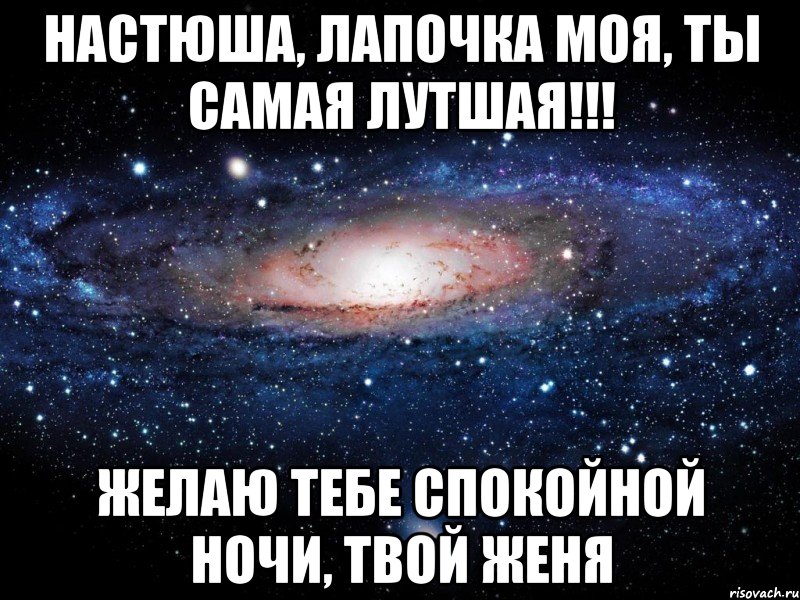 Настюша, лапочка моя, ты самая лутшая!!! Желаю тебе спокойной ночи, твой Женя, Мем Вселенная