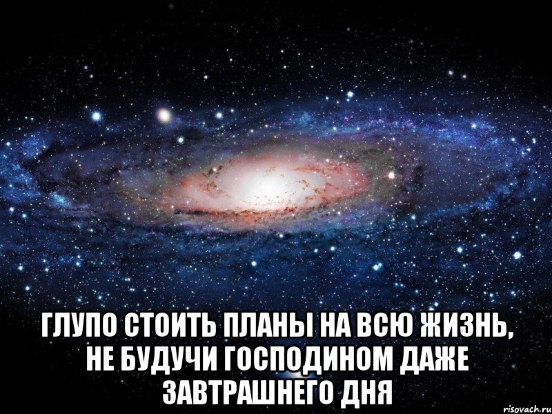  Глупо стоить планы на всю жизнь, не будучи господином даже завтрашнего дня, Мем Вселенная