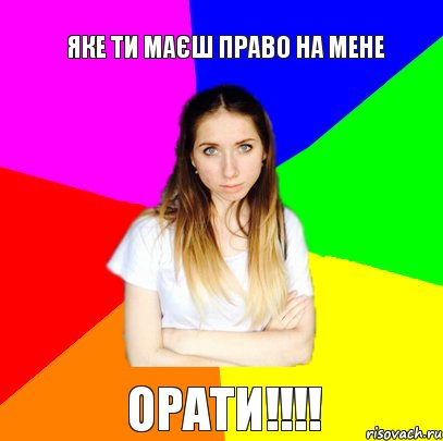 Яке ти маєш право на мене Орати!!!!