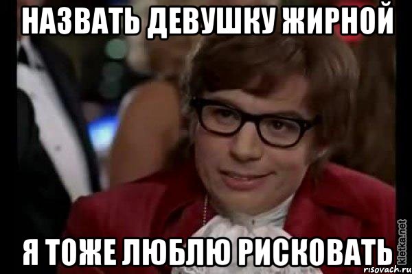 назвать девушку жирной я тоже люблю рисковать, Мем Остин Пауэрс (я тоже люблю рисковать)