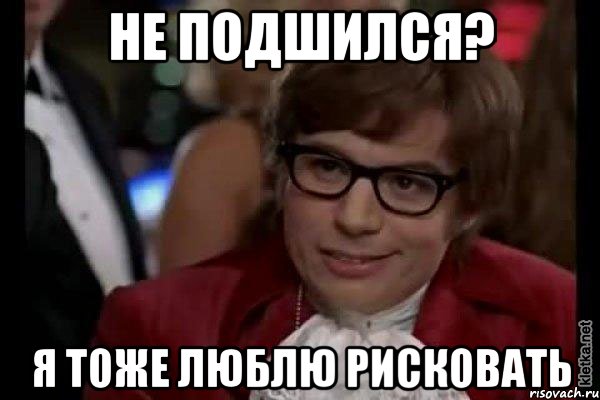 Не подшился? Я тоже люблю рисковать, Мем Остин Пауэрс (я тоже люблю рисковать)