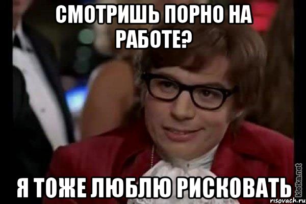 смотришь порно на работе? я тоже люблю рисковать, Мем Остин Пауэрс (я тоже люблю рисковать)