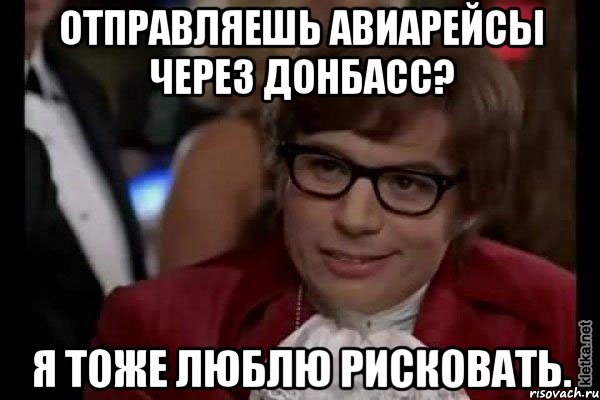 ОТПРАВЛЯЕШЬ АВИАРЕЙСЫ ЧЕРЕЗ ДОНБАСС? Я ТОЖЕ ЛЮБЛЮ РИСКОВАТЬ., Мем Остин Пауэрс (я тоже люблю рисковать)