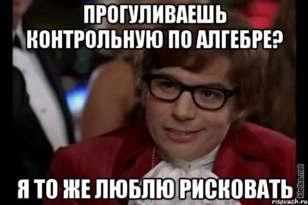 Прогуливаешь контрольную по алгебре? Я то же люблю рисковать, Мем Остин Пауэрс (я тоже люблю рисковать)