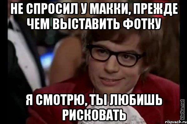 Не спросил у Макки, прежде чем выставить фотку Я смотрю, ты любишь рисковать, Мем Остин Пауэрс (я тоже люблю рисковать)