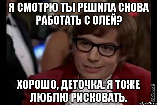 Я смотрю ты решила снова работать с Олей? Хорошо, деточка. Я тоже люблю рисковать., Мем Остин Пауэрс (я тоже люблю рисковать)