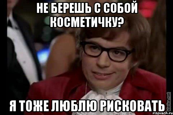 Не берешь с собой косметичку? Я тоже люблю рисковать, Мем Остин Пауэрс (я тоже люблю рисковать)