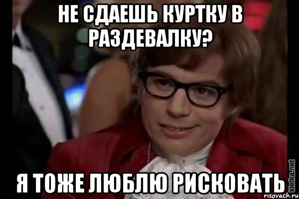 не сдаешь куртку в раздевалку? Я тоже люблю рисковать, Мем Остин Пауэрс (я тоже люблю рисковать)