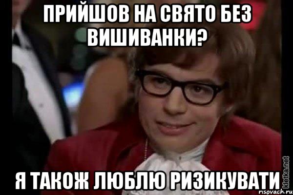 Прийшов на свято без вишиванки? Я також люблю ризикувати, Мем Остин Пауэрс (я тоже люблю рисковать)