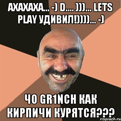 АхахахА... -) D.... )))... Lets Play удивил!))))... -) чО Gr1nCh как кирпичи курятся???, Мем Я твой дом труба шатал