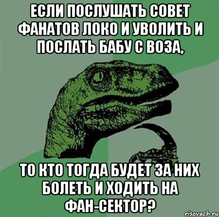 Если послушать совет фанатов локо и уволить и послать бабу с воза, то кто тогда будет за них болеть и ходить на фан-сектор?, Мем Филосораптор