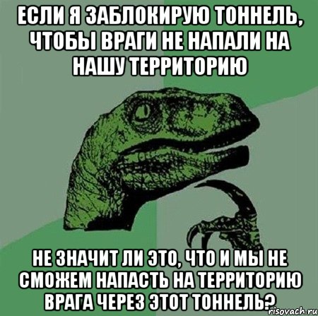 Если я заблокирую тоннель, чтобы враги не напали на нашу территорию не значит ли это, что и мы не сможем напасть на территорию врага через этот тоннель?, Мем Филосораптор