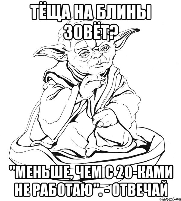 тёща на блины зовёт? "Меньше, чем с 20-ками не работаю". - отвечай, Мем Мастер Йода