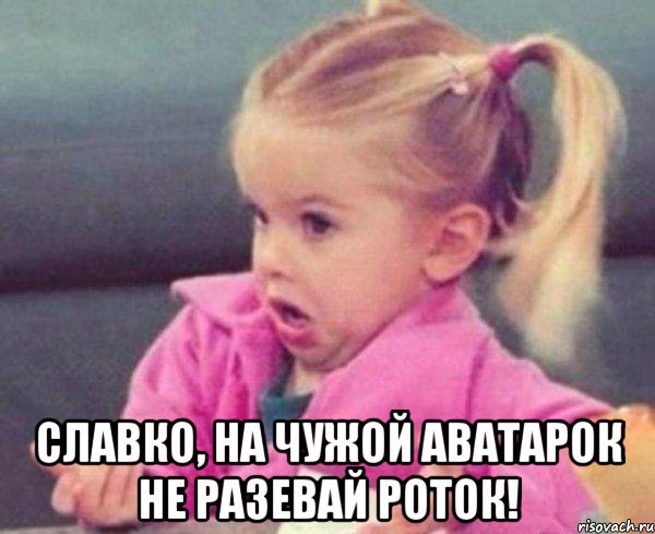  Славко, на чужой аватарок не разевай роток!, Мем  Ты говоришь (девочка возмущается)