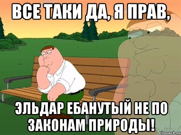 ВСЕ ТАКИ ДА, Я ПРАВ, ЭЛЬДАР ЕБАНУТЫЙ НЕ ПО ЗАКОНАМ ПРИРОДЫ!, Мем Задумчивый Гриффин