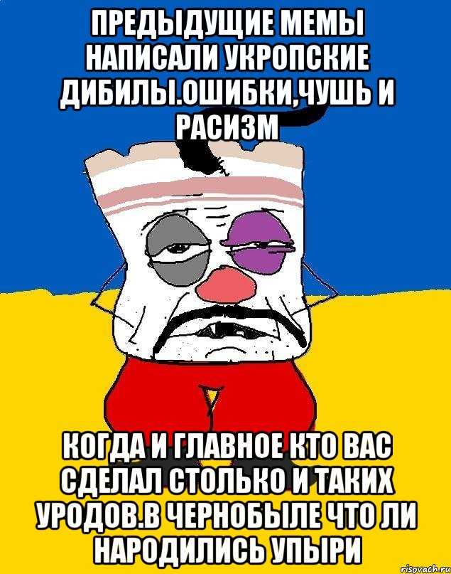 предыдущие мемы написали укропские дибилы.ошибки,чушь и расизм Когда и главное кто вас сделал столько и таких уродов.в чернобыле что ли народились упыри