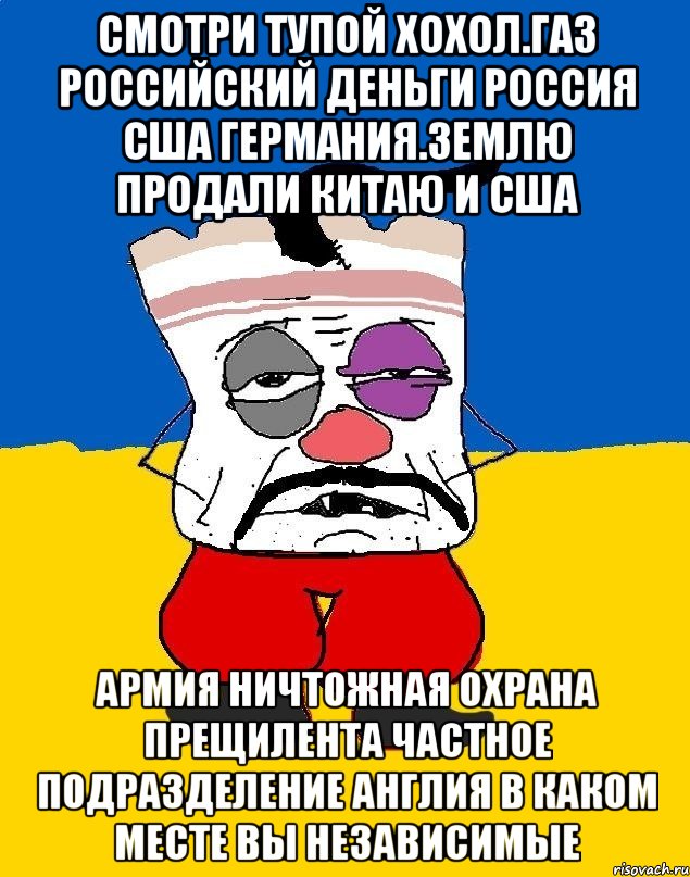 Смотри тупой хохол.газ российский деньги россия сша германия.землю продали китаю и сша Армия ничтожная охрана прещилента частное подразделение англия в каком месте вы независимые, Мем Западенец - тухлое сало