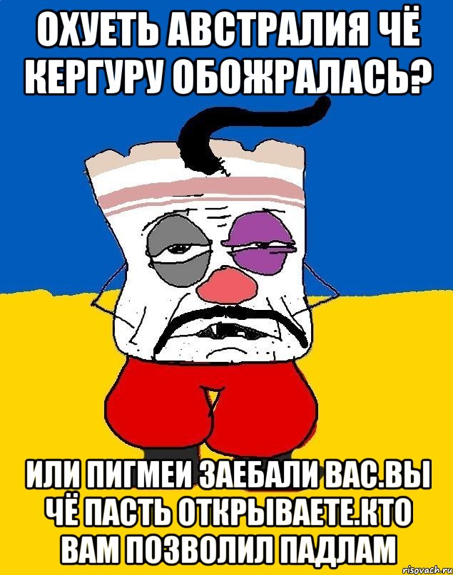 Охуеть австралия чё кергуру обожралась? Или пигмеи заебали вас.вы чё пасть открываете.кто вам позволил падлам, Мем Западенец - тухлое сало