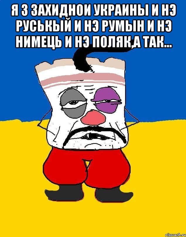 Я З ЗАХИДНОИ УКРАИНЫ И НЭ РУСЬКЫЙ И НЭ РУМЫН И НЭ НИМЕЦЬ И НЭ ПОЛЯК,А ТАК... , Мем Западенец - тухлое сало