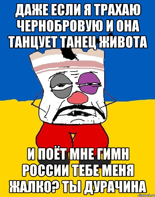 Даже если я трахаю чернобровую и она танцует танец живота И поёт мне гимн россии тебе меня жалко? Ты дурачина, Мем Западенец - тухлое сало