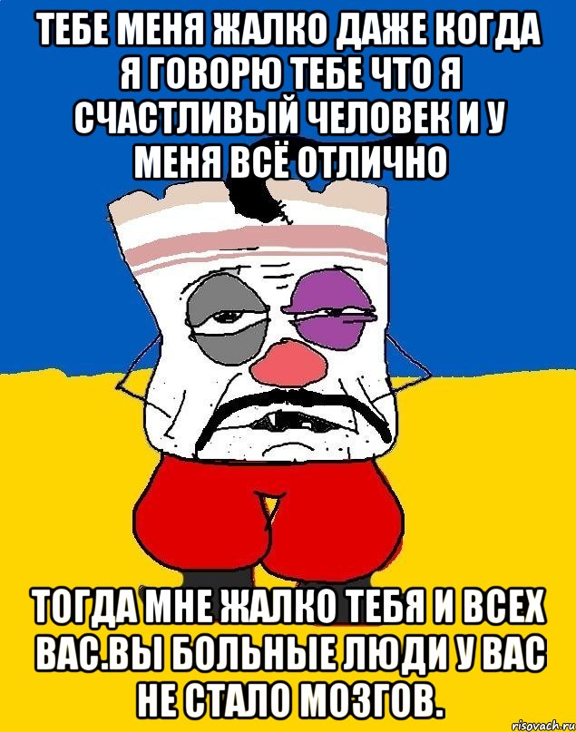 Тебе меня жалко даже когда я говорю тебе что я счастливый человек и у меня всё отлично Тогда мне жалко тебя и всех вас.вы больные люди у вас не стало мозгов., Мем Западенец - тухлое сало