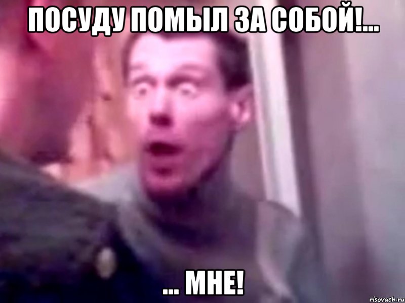 Посуду помыл за собой!... ... МНЕ!, Мем Запили