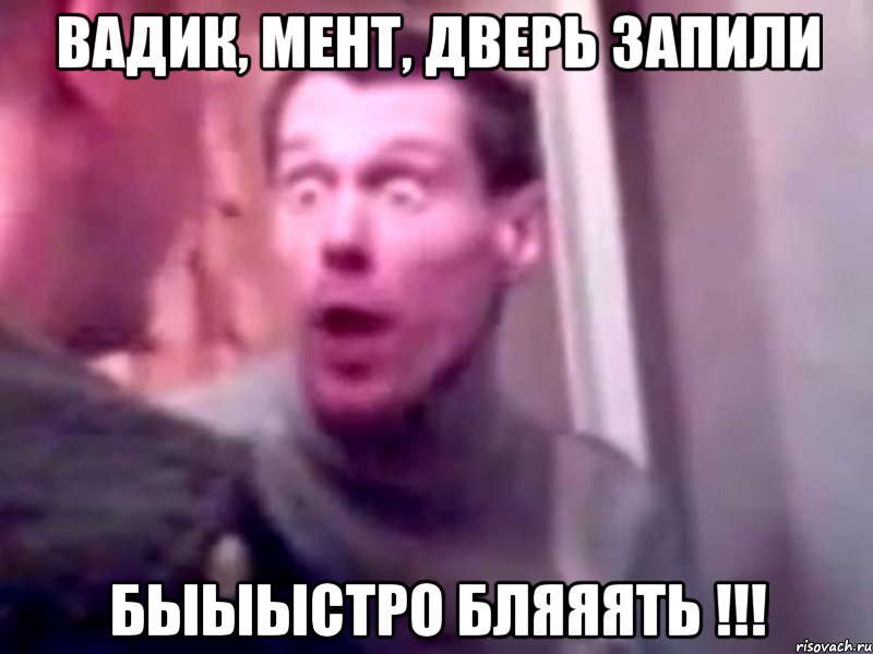 Вадик, мент, дверь запили быыыстро бляяять !!!, Мем Запили