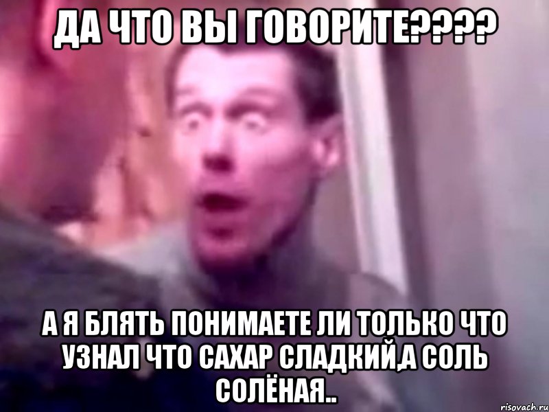 ДА ЧТО ВЫ ГОВОРИТЕ???? А я блять понимаете ли только что узнал что сахар сладкий,а соль солёная.., Мем Запили