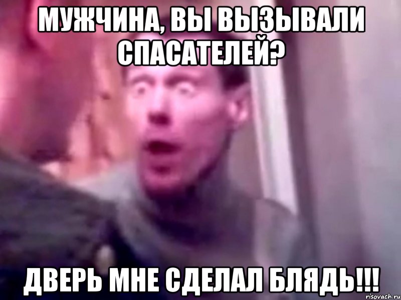 Мужчина, вы вызывали спасателей? ДВЕРЬ МНЕ СДЕЛАЛ БЛЯДЬ!!!, Мем Запили