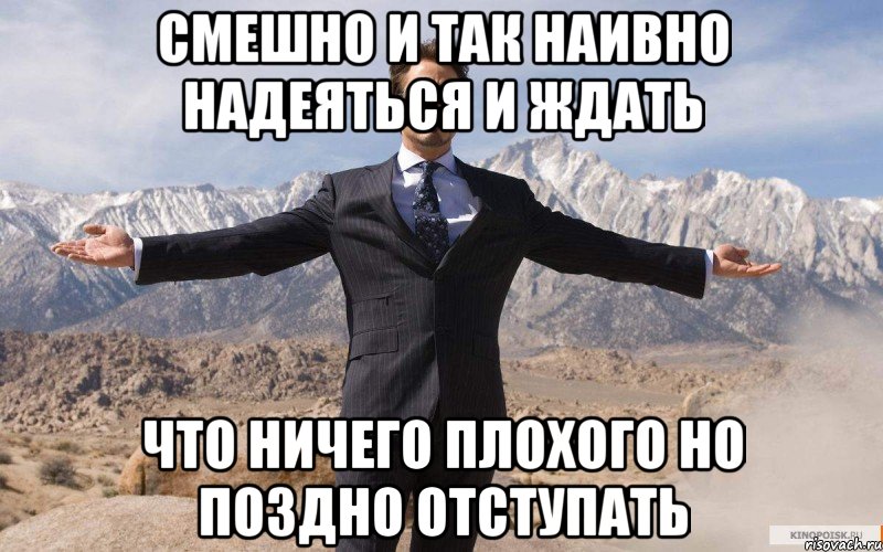 СМЕШНО И ТАК НАИВНО НАДЕЯТЬСЯ И ЖДАТЬ ЧТО НИЧЕГО ПЛОХОГО НО ПОЗДНО ОТСТУПАТЬ, Мем железный человек