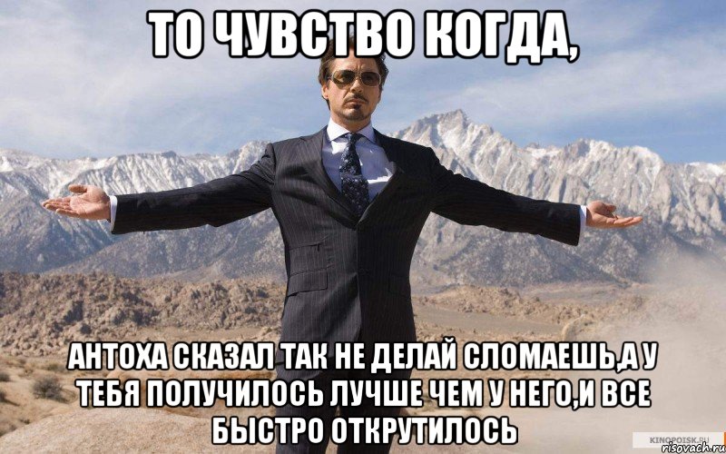 то чувство когда, антоха сказал так не делай сломаешь,а у тебя получилось лучше чем у него,и все быстро открутилось, Мем железный человек