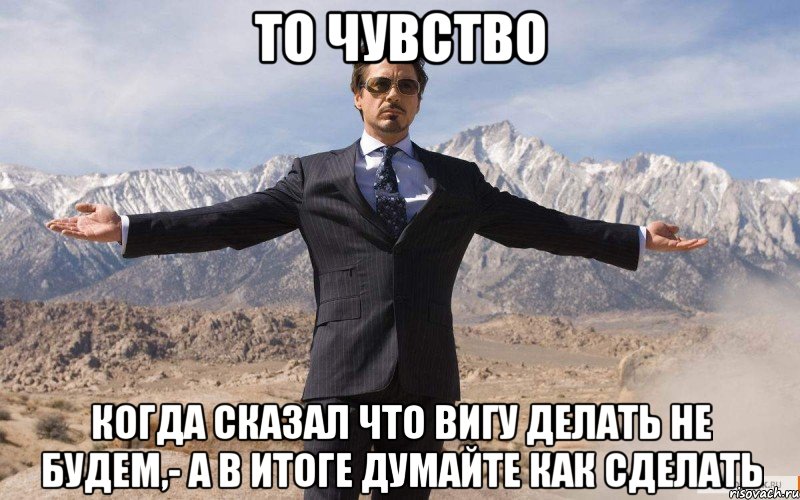 то чувство Когда сказал что ВИГУ делать не будем,- а в итоге думайте как сделать, Мем железный человек