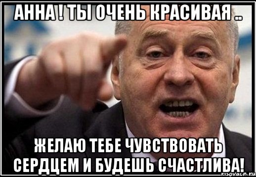 Анна ! Ты очень красивая .. Желаю тебе чувствовать сердцем и будешь счастлива!, Мем жириновский ты