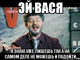 Эй Вася Я знаю уже, пишешь так а на самом деле не можешь и подойти