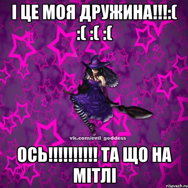 І ЦЕ МОЯ ДРУЖИНА!!!:( :( :( :( ОСЬ!!!!!!!!!! ТА ЩО НА МІТЛІ