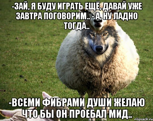 -Зай, я буду играть ещё, давай уже завтра поговорим.. - а, ну ладно тогда.. -всеми фибрами души желаю что бы он проебал мид..