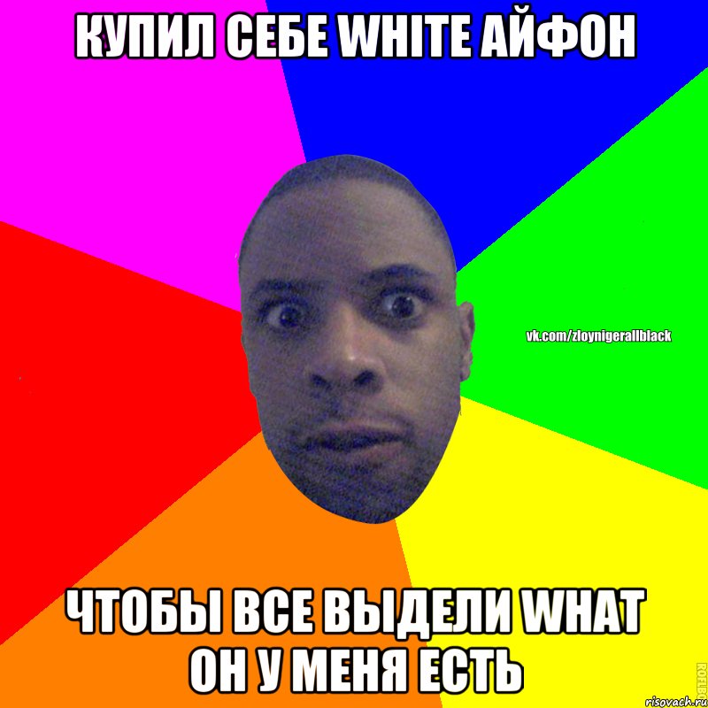 купил себе white айфон чтобы все выдели what он у меня есть, Мем Злой нигер