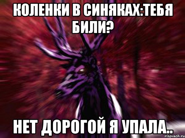 Коленки в синяках:тебя били? Нет дорогой я упала.., Мем ЗЛОЙ ОЛЕНЬ