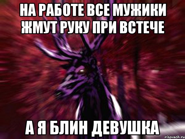 на работе все мужики жмут руку при встече а я блин ДЕВУШКА, Мем ЗЛОЙ ОЛЕНЬ