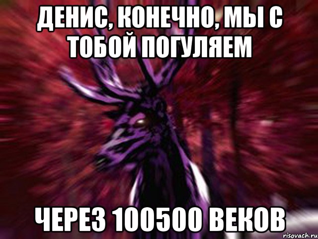 Денис, конечно, мы с тобой погуляем Через 100500 веков, Мем ЗЛОЙ ОЛЕНЬ