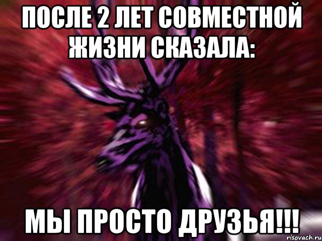 После 2 лет совместной жизни сказала: МЫ ПРОСТО ДРУЗЬЯ!!!, Мем ЗЛОЙ ОЛЕНЬ