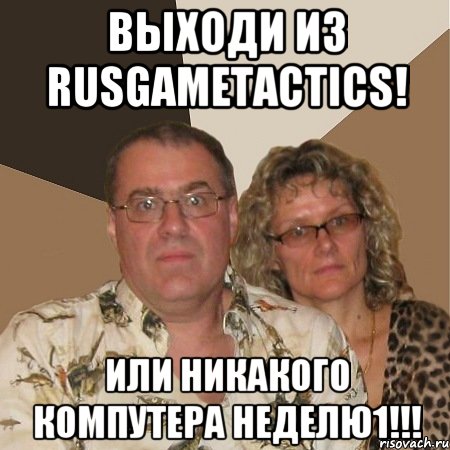 Выходи из RUSGAMETACTICS! Или никакого компутера неделю1!!!, Мем  Злые родители