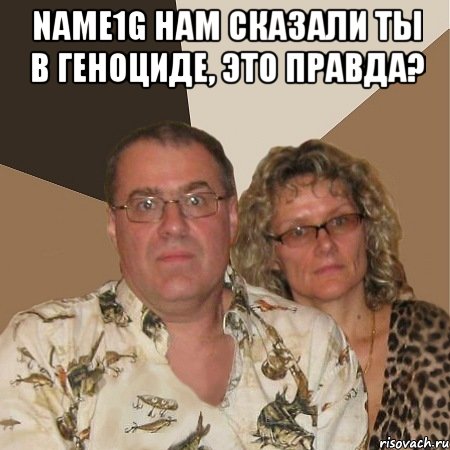 Name1g нам сказали ты в геноциде, это правда? , Мем  Злые родители