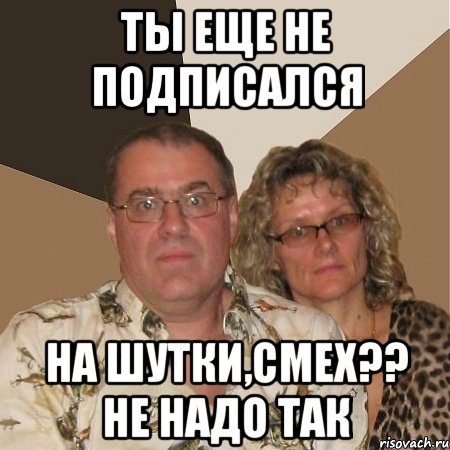 ТЫ ЕЩЕ НЕ ПОДПИСАЛСЯ НА ШУТКИ,СМЕХ?? НЕ НАДО ТАК, Мем  Злые родители